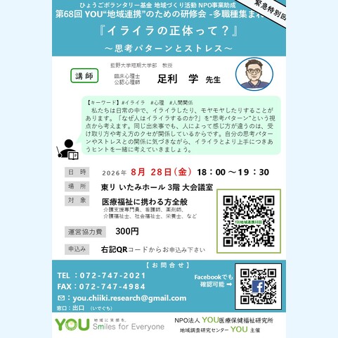 第68回 YOU“地域連携”のための研修会 -多職種集まれ! 『イライラの正体って?』 ~思考パターンとストレス~【【キーワード】#イライラ#心理#人間関係 私たちは日常の中で、イライラしたり、モヤモヤしたりすることが あります。「なぜ人はイライラするのか?」を“思考パターン”という視 点から考えます。同じ出来事でも、人によって感じ方が違うのは、受 け取り方や考え方のクセが関係しているからです。自分の思考パター ンやストレスとの関係に気づきながら、イライラとより上手につきあ うヒントを一緒に考えていきま